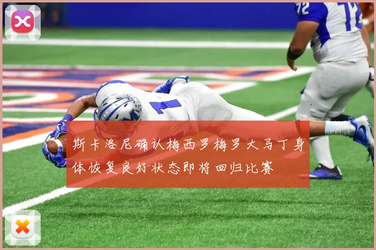 斯卡洛尼确认梅西罗梅罗大马丁身体恢复良好状态即将回归比赛
