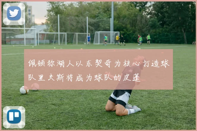 佩顿称湖人以东契奇为核心打造球队里夫斯将成为球队的皮蓬