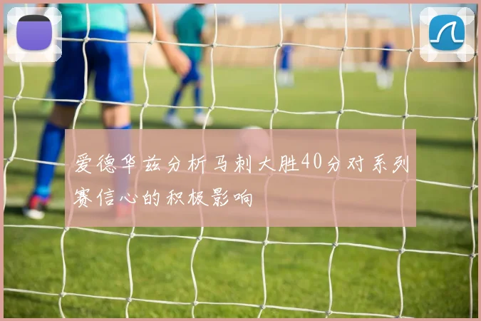 爱德华兹分析马刺大胜40分对系列赛信心的积极影响