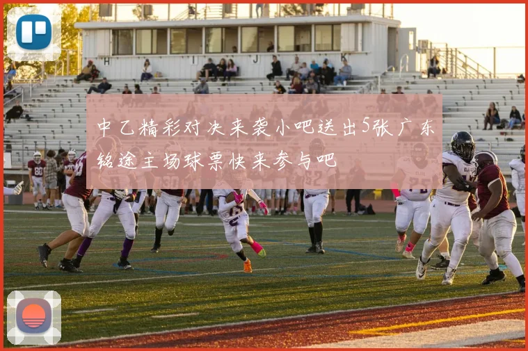 中乙精彩对决来袭小吧送出5张广东铭途主场球票快来参与吧