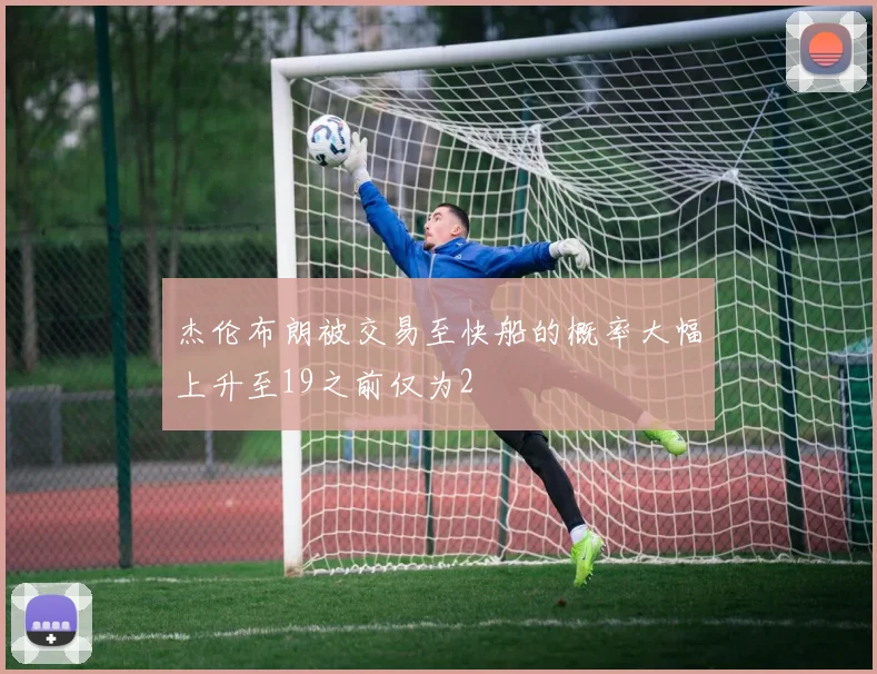 杰伦布朗被交易至快船的概率大幅上升至19之前仅为2
