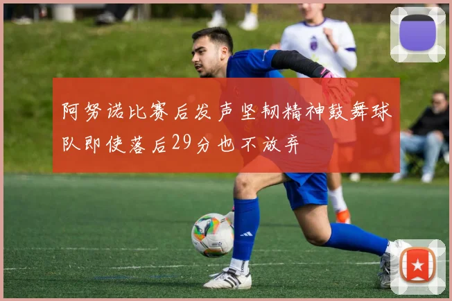阿努诺比赛后发声坚韧精神鼓舞球队即使落后29分也不放弃