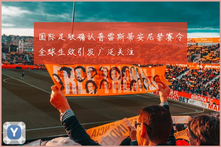 国际足联确认普雷斯蒂安尼禁赛令全球生效引发广泛关注