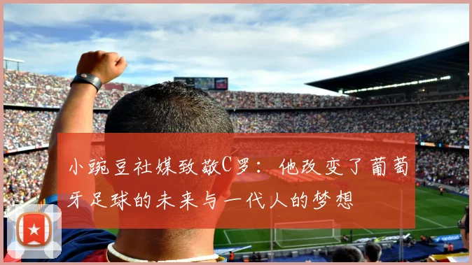 小豌豆社媒致敬C罗：他改变了葡萄牙足球的未来与一代人的梦想