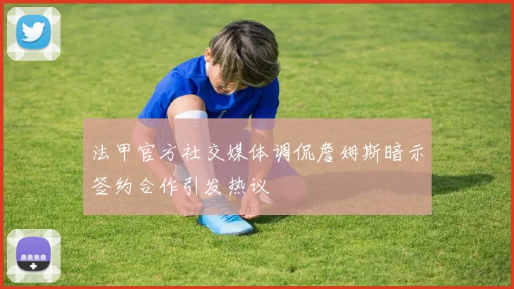 法甲官方社交媒体调侃詹姆斯暗示签约合作引发热议