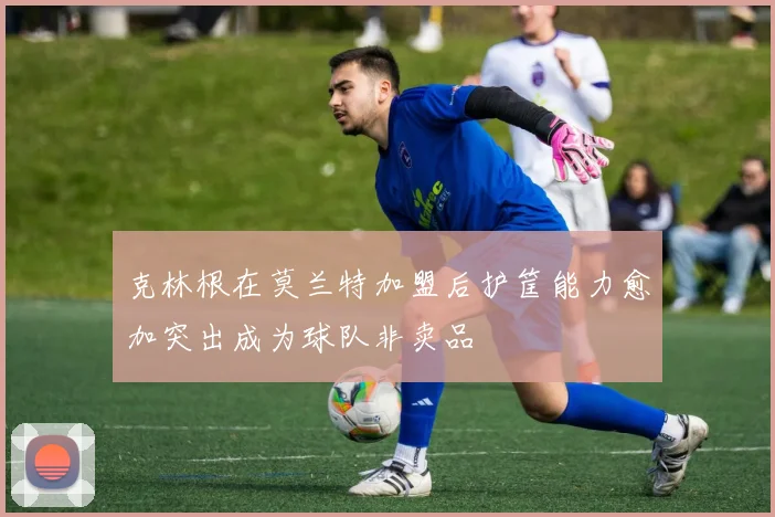 克林根在莫兰特加盟后护筐能力愈加突出成为球队非卖品