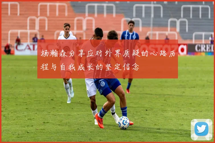 杨瀚森分享应对外界质疑的心路历程与自我成长的坚定信念