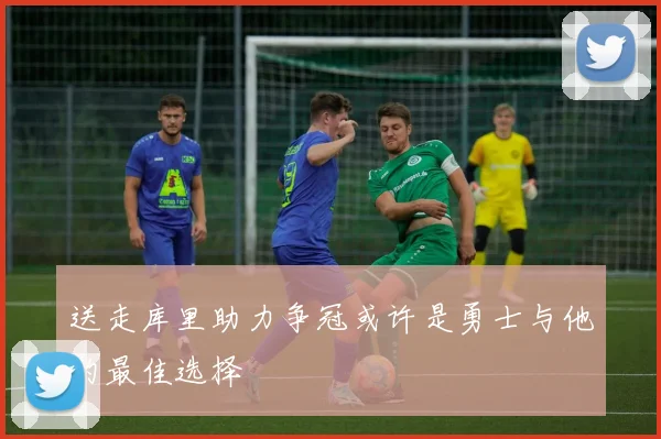 送走库里助力争冠或许是勇士与他的最佳选择
