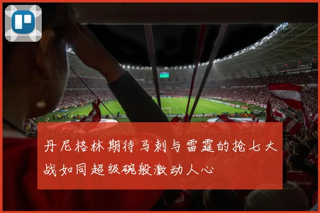 丹尼格林期待马刺与雷霆的抢七大战如同超级碗般激动人心