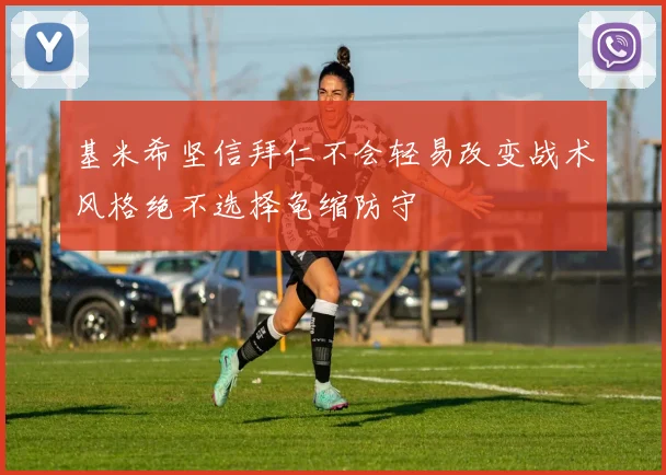 基米希坚信拜仁不会轻易改变战术风格绝不选择龟缩防守