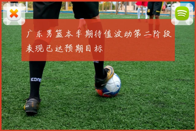 广东男篮本季期待值波动第二阶段表现已达预期目标