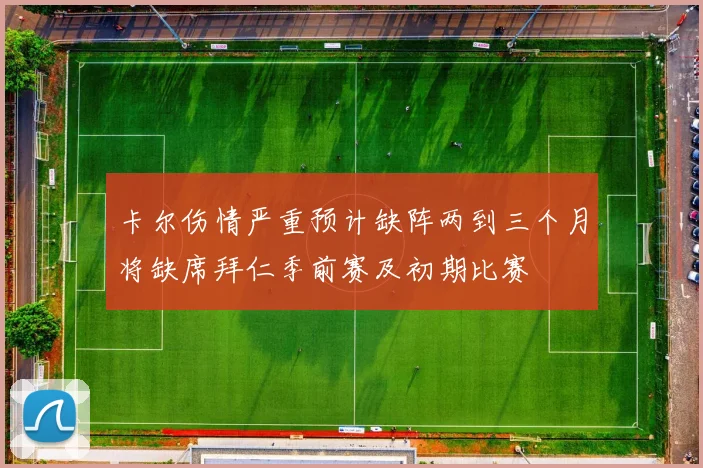 卡尔伤情严重预计缺阵两到三个月将缺席拜仁季前赛及初期比赛