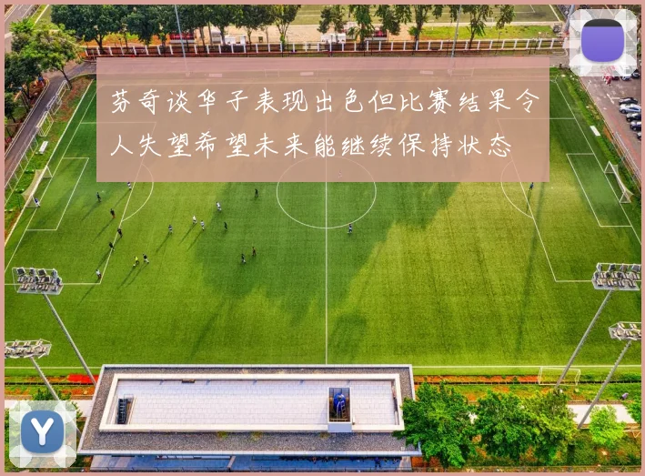 芬奇谈华子表现出色但比赛结果令人失望希望未来能继续保持状态