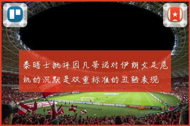 泰晤士批评因凡蒂诺对伊朗女足危机的沉默是双重标准的丑陋表现