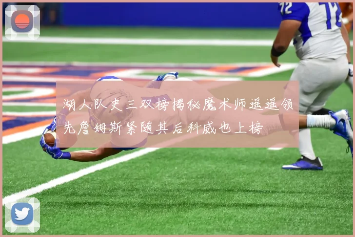 湖人队史三双榜揭秘魔术师遥遥领先詹姆斯紧随其后科威也上榜