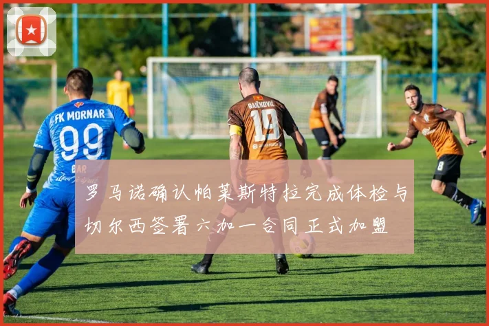 罗马诺确认帕莱斯特拉完成体检与切尔西签署六加一合同正式加盟