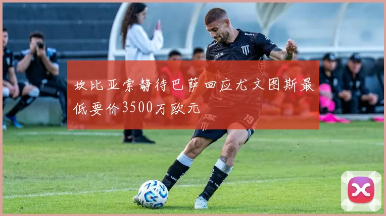 坎比亚索静待巴萨回应尤文图斯最低要价3500万欧元