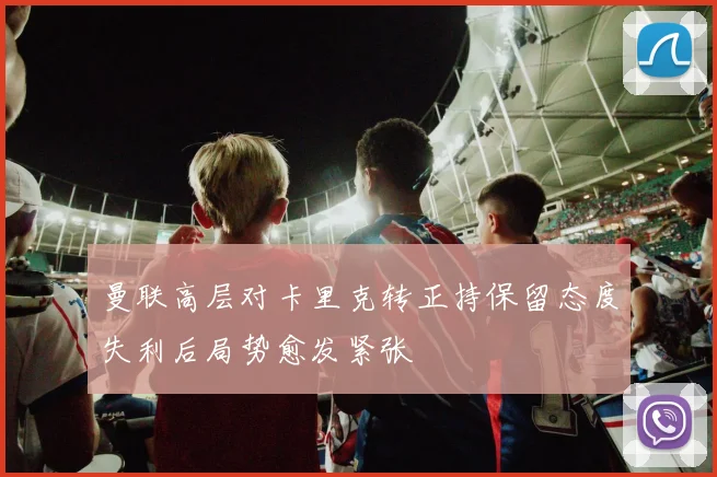 曼联高层对卡里克转正持保留态度失利后局势愈发紧张