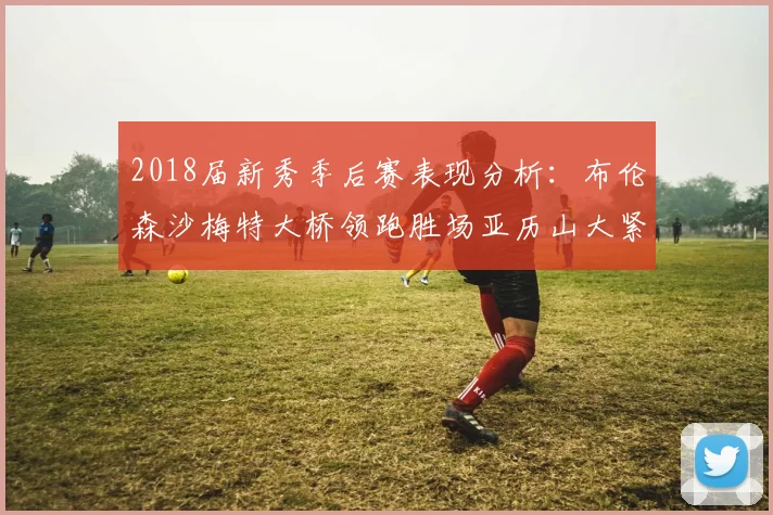 2018届新秀季后赛表现分析：布伦森沙梅特大桥领跑胜场亚历山大紧随其后