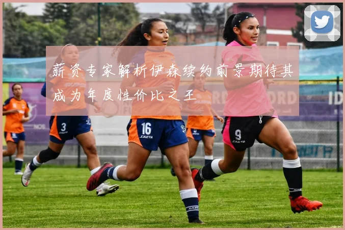薪资专家解析伊森续约前景期待其成为年度性价比之王