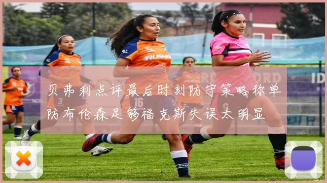 贝弗利点评最后时刻防守策略称单防布伦森足够福克斯失误太明显