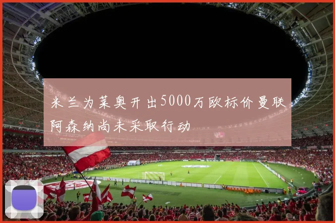 米兰为莱奥开出5000万欧标价曼联阿森纳尚未采取行动