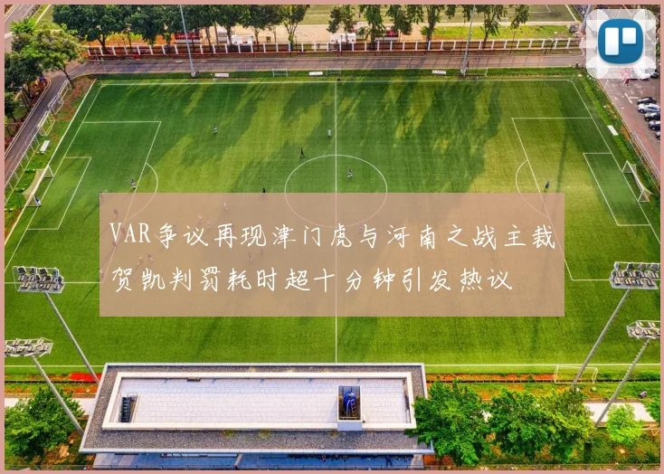 VAR争议再现津门虎与河南之战主裁贺凯判罚耗时超十分钟引发热议