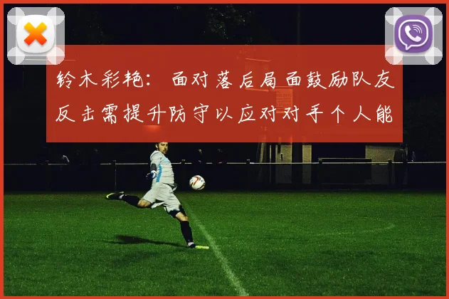 铃木彩艳：面对落后局面鼓励队友反击需提升防守以应对对手个人能力