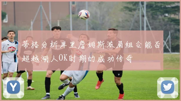 蒂格分析库里詹姆斯浓眉组合能否超越湖人OK时期的成功传奇